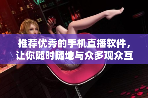 推荐优秀的手机直播软件，让你随时随地与众多观众互动。