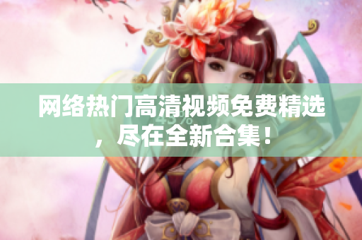 网络热门高清视频免费精选，尽在全新合集！