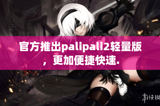 官方推出palipali2轻量版，更加便捷快速.