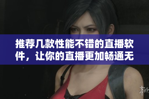 推荐几款性能不错的直播软件，让你的直播更加畅通无阻！