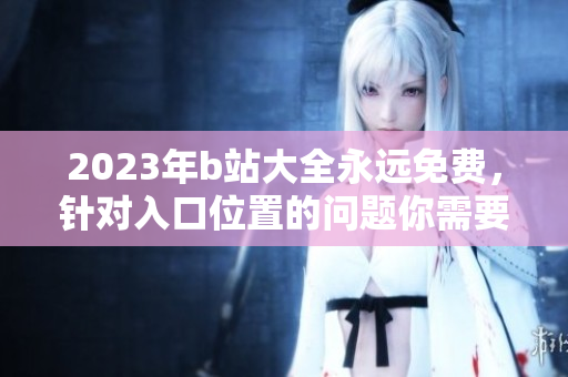 2023年b站大全永远免费，针对入口位置的问题你需要了解的事情