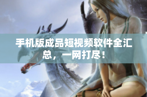手机版成品短视频软件全汇总，一网打尽！