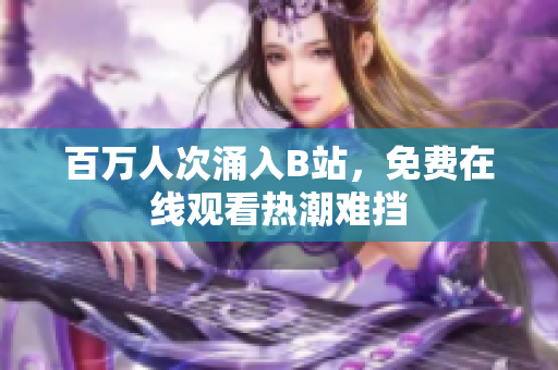 百万人次涌入B站，免费在线观看热潮难挡