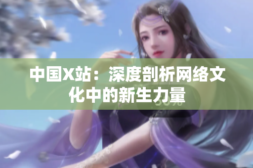 中国X站：深度剖析网络文化中的新生力量