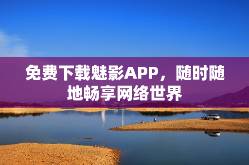 免费下载魅影APP，随时随地畅享网络世界