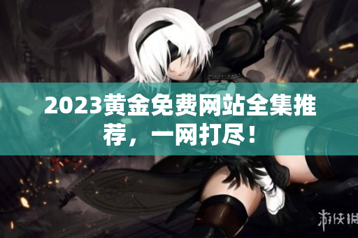 2023黄金免费网站全集推荐，一网打尽！