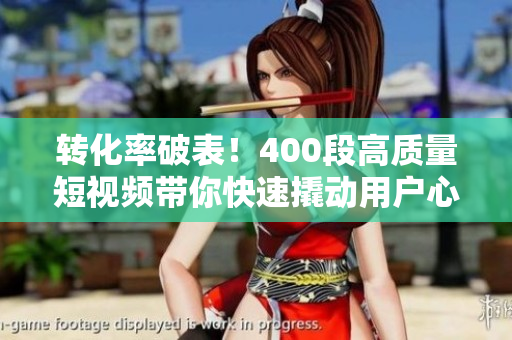 转化率破表！400段高质量短视频带你快速撬动用户心弦