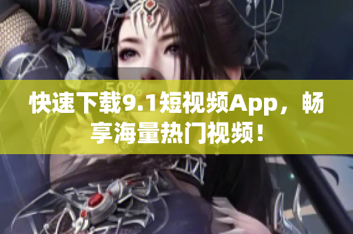 快速下载9.1短视频App，畅享海量热门视频！
