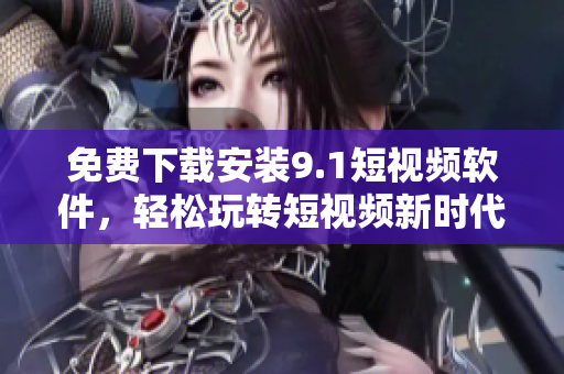 免费下载安装9.1短视频软件，轻松玩转短视频新时代！