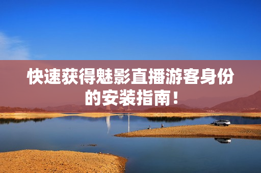 快速获得魅影直播游客身份的安装指南！