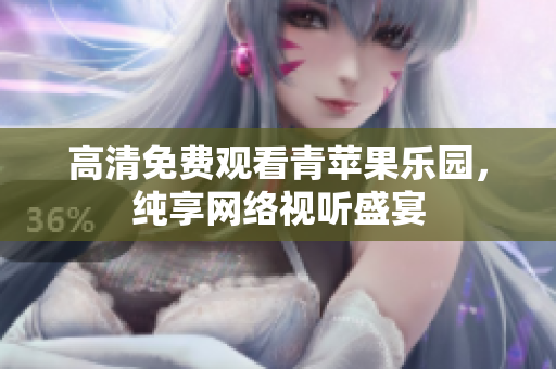 高清免费观看青苹果乐园，纯享网络视听盛宴
