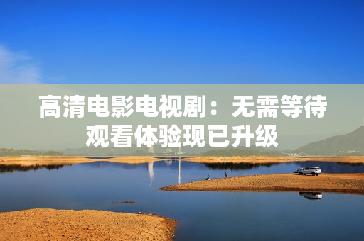 高清电影电视剧：无需等待观看体验现已升级
