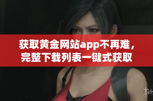 获取黄金网站app不再难，完整下载列表一键式获取