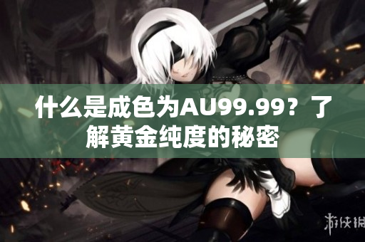 什么是成色为AU99.99？了解黄金纯度的秘密