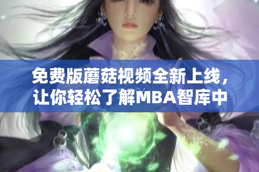 免费版蘑菇视频全新上线，让你轻松了解MBA智库中文！