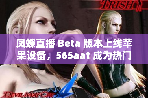 凤蝶直播 Beta 版本上线苹果设备，565aat 成为热门话题