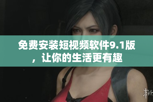 免费安装短视频软件9.1版，让你的生活更有趣