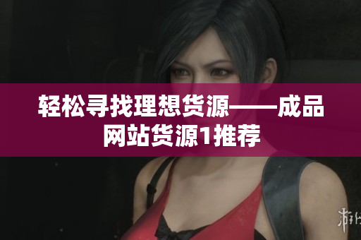 轻松寻找理想货源——成品网站货源1推荐