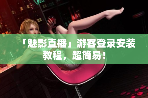「魅影直播」游客登录安装教程，超简易！