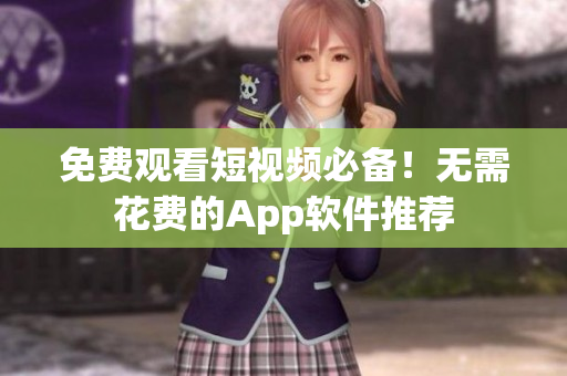 免费观看短视频必备！无需花费的App软件推荐