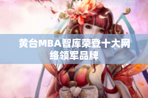 黄台MBA智库荣登十大网络领军品牌
