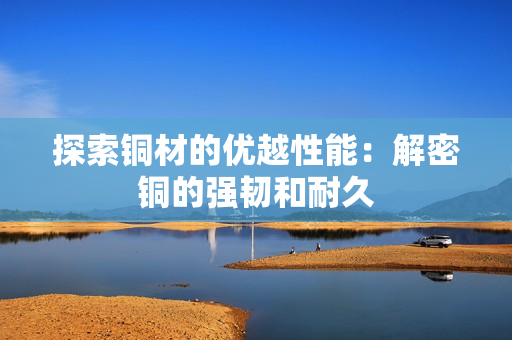 探索铜材的优越性能：解密铜的强韧和耐久