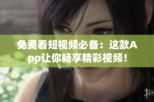 免费看短视频必备：这款App让你畅享精彩视频！