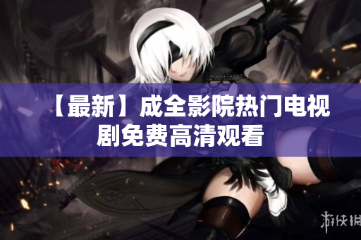 【最新】成全影院热门电视剧免费高清观看