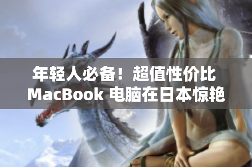年轻人必备！超值性价比 MacBook 电脑在日本惊艳亮相