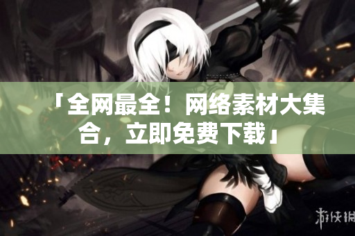 「全网最全！网络素材大集合，立即免费下载」