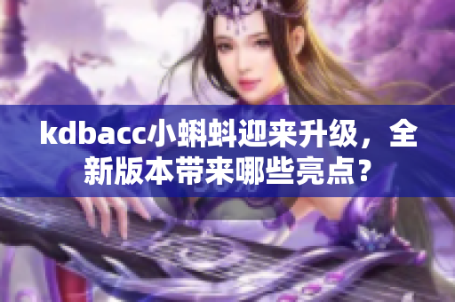 kdbacc小蝌蚪迎来升级，全新版本带来哪些亮点？