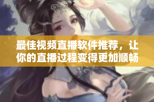 最佳视频直播软件推荐，让你的直播过程变得更加顺畅易用