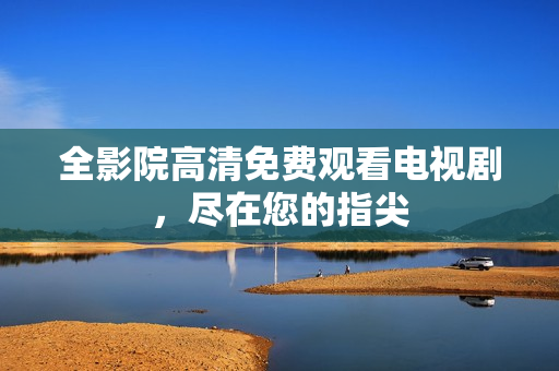 全影院高清免费观看电视剧，尽在您的指尖