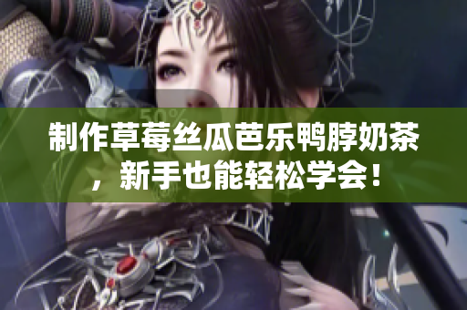 制作草莓丝瓜芭乐鸭脖奶茶，新手也能轻松学会！