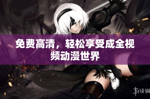 免费高清，轻松享受成全视频动漫世界