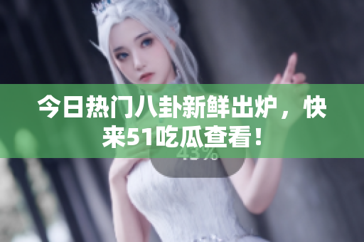 今日热门八卦新鲜出炉，快来51吃瓜查看！