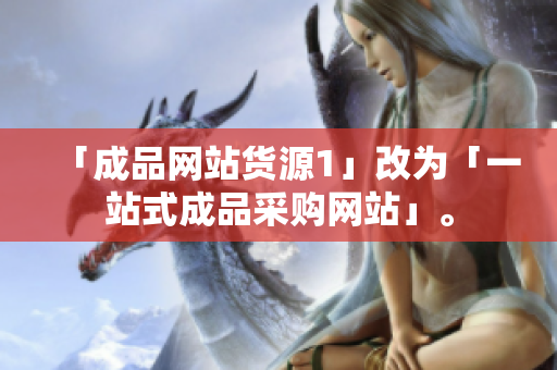 「成品网站货源1」改为「一站式成品采购网站」。