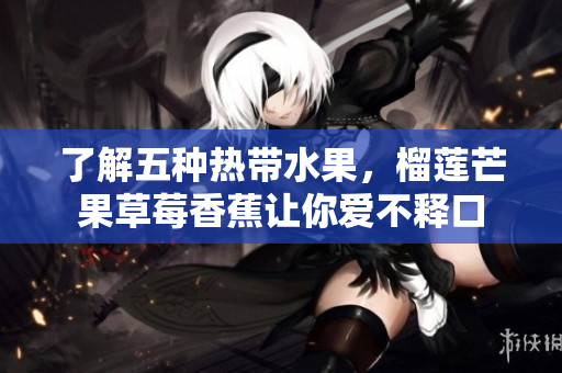 了解五种热带水果，榴莲芒果草莓香蕉让你爱不释口