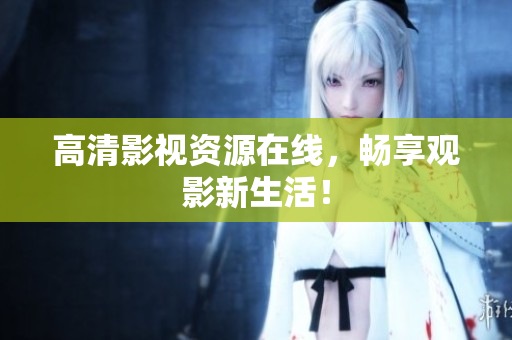高清影视资源在线，畅享观影新生活！