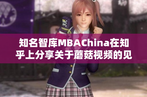 知名智库MBAChina在知乎上分享关于蘑菇视频的见解
