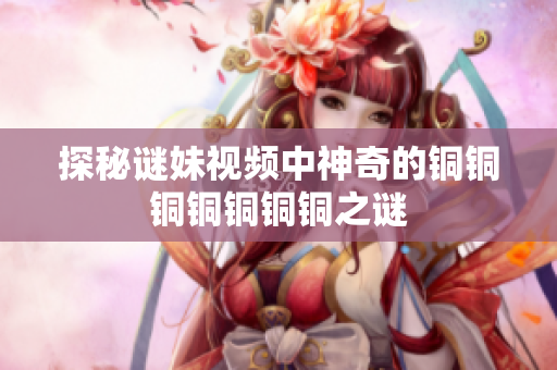 探秘谜妹视频中神奇的铜铜铜铜铜铜铜之谜
