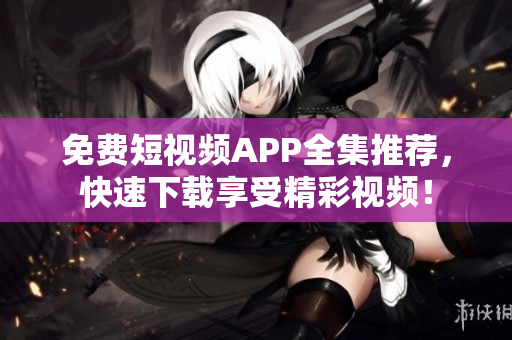 免费短视频APP全集推荐，快速下载享受精彩视频！