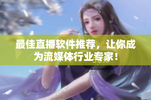 最佳直播软件推荐，让你成为流媒体行业专家！