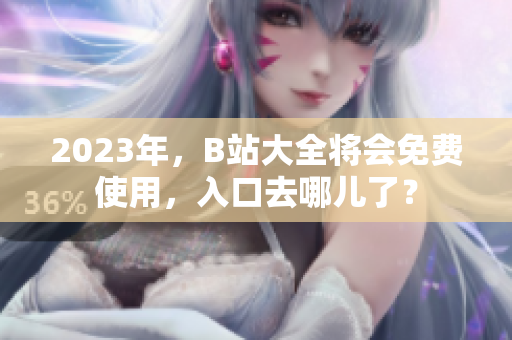2023年，B站大全将会免费使用，入口去哪儿了？