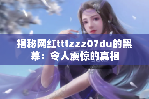揭秘网红tttzzz07du的黑幕：令人震惊的真相