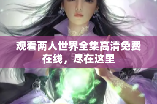 观看两人世界全集高清免费在线，尽在这里