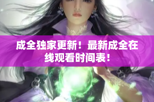 成全独家更新！最新成全在线观看时间表！