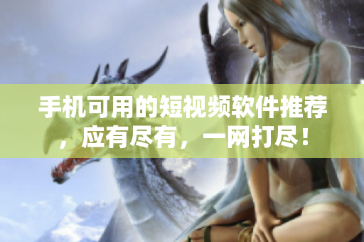 手机可用的短视频软件推荐，应有尽有，一网打尽！