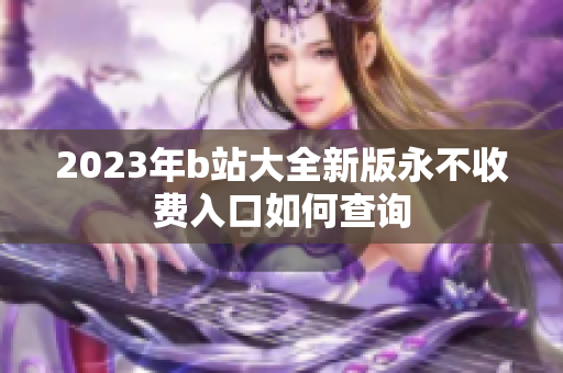 2023年b站大全新版永不收费入口如何查询