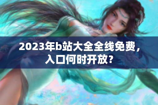2023年b站大全全线免费，入口何时开放？